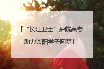 “长江卫士”护航高考 助力襄阳学子圆梦