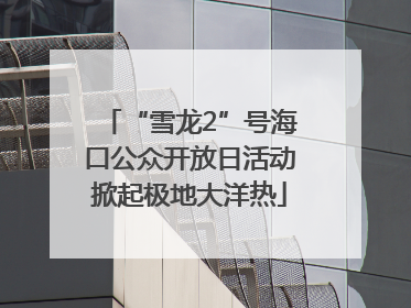 “雪龙2”号海口公众开放日活动掀起极地大洋热