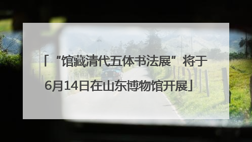 “馆藏清代五体书法展”将于6月14日在山东博物馆开展