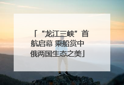 “龙江三峡”首航启幕 乘船赏中俄两国生态之美