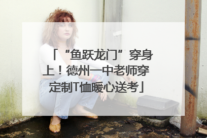 “鱼跃龙门”穿身上！德州一中老师穿定制T恤暖心送考