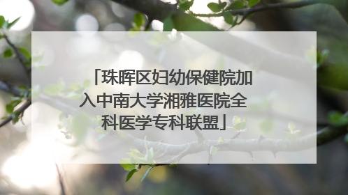 珠晖区妇幼保健院加入中南大学湘雅医院全科医学专科联盟
