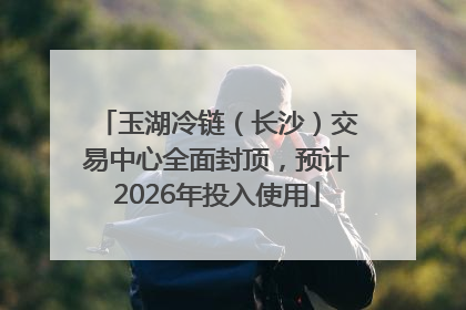 玉湖冷链（长沙）交易中心全面封顶，预计2026年投入使用