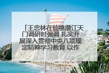 王忠林在仙桃潜江天门调研时强调 扎实开展深入贯彻中央八项规定精神学习教育 以作风建设新成效加快推动高质量发展
