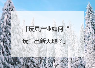 玩具产业如何“玩”出新天地？