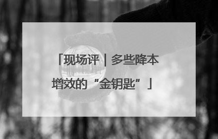 现场评｜多些降本增效的“金钥匙”