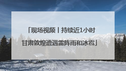 现场视频丨持续近1小时 甘肃敦煌遭遇雷阵雨和冰雹