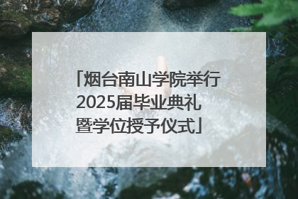 烟台南山学院举行2025届毕业典礼暨学位授予仪式