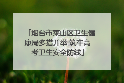 烟台市莱山区卫生健康局多措并举 筑牢高考卫生安全防线