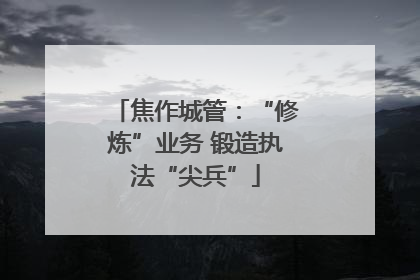 焦作城管：“修炼”业务 锻造执法“尖兵”
