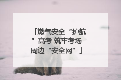 燃气安全“护航”高考 筑牢考场周边“安全网”