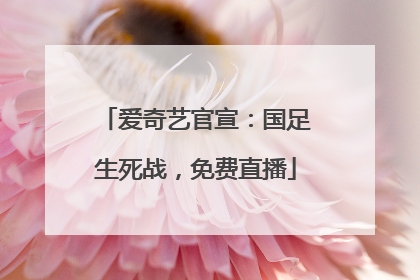 爱奇艺官宣：国足生死战，免费直播