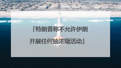 特朗普称不允许伊朗开展任何铀浓缩活动