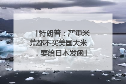 特朗普：严重米荒都不买美国大米，要给日本发函