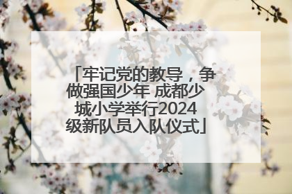 牢记党的教导，争做强国少年 成都少城小学举行2024级新队员入队仪式