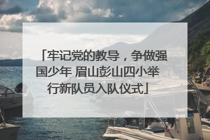牢记党的教导，争做强国少年 眉山彭山四小举行新队员入队仪式