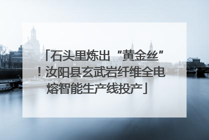 石头里炼出“黄金丝”！汝阳县玄武岩纤维全电熔智能生产线投产