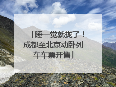 睡一觉就拢了！成都至北京动卧列车车票开售