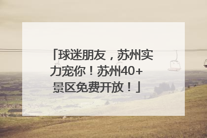 球迷朋友，苏州实力宠你！苏州40+景区免费开放！