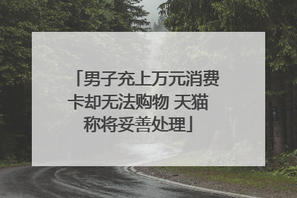 男子充上万元消费卡却无法购物 天猫称将妥善处理