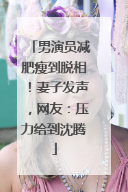 男演员减肥瘦到脱相！妻子发声，网友：压力给到沈腾