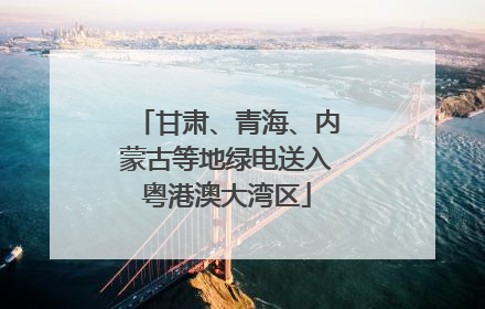 甘肃、青海、内蒙古等地绿电送入粤港澳大湾区