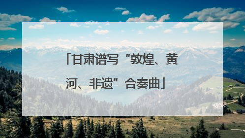 甘肃谱写“敦煌、黄河、非遗”合奏曲