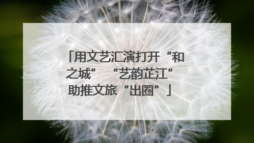 用文艺汇演打开“和之城” “艺韵芷江”助推文旅“出圈”