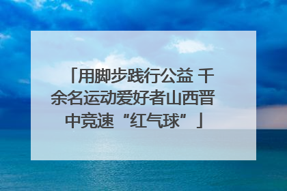 用脚步践行公益 千余名运动爱好者山西晋中竞速“红气球”
