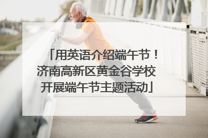 用英语介绍端午节！济南高新区黄金谷学校开展端午节主题活动