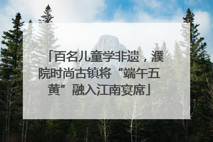 百名儿童学非遗，濮院时尚古镇将“端午五黄”融入江南宴席