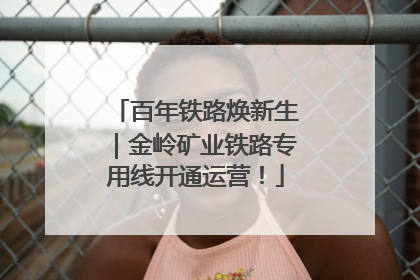 百年铁路焕新生｜金岭矿业铁路专用线开通运营！