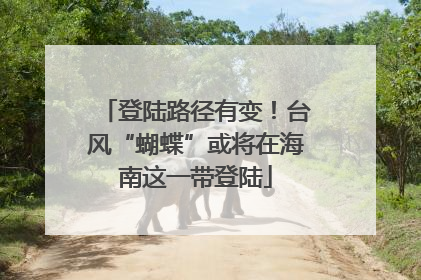登陆路径有变！台风“蝴蝶”或将在海南这一带登陆