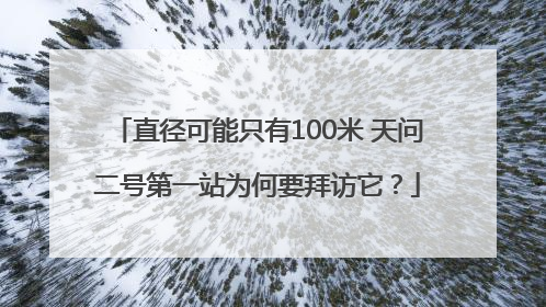 直径可能只有100米 天问二号第一站为何要拜访它？