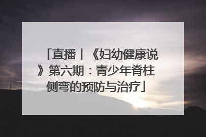 直播丨《妇幼健康说》第六期：青少年脊柱侧弯的预防与治疗