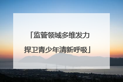 监管领域多维发力 捍卫青少年清新呼吸