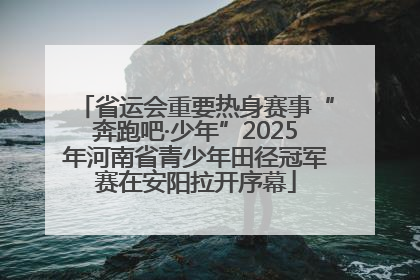 省运会重要热身赛事“奔跑吧·少年”2025年河南省青少年田径冠军赛在安阳拉开序幕