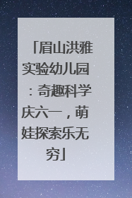 眉山洪雅实验幼儿园：奇趣科学庆六一，萌娃探索乐无穷