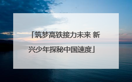 筑梦高铁接力未来 新兴少年探秘中国速度