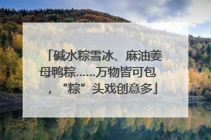碱水粽雪冰、麻油姜母鸭粽……万物皆可包，“粽”头戏创意多