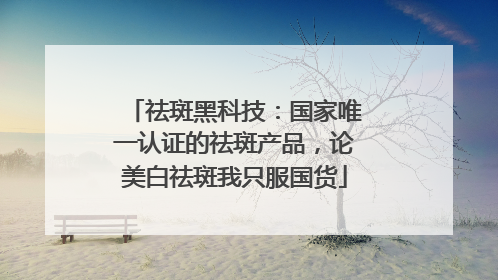 祛斑黑科技：国家唯一认证的祛斑产品，论美白祛斑我只服国货