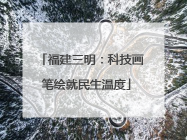 福建三明：科技画笔绘就民生温度