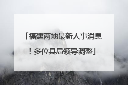 福建两地最新人事消息！多位县局领导调整
