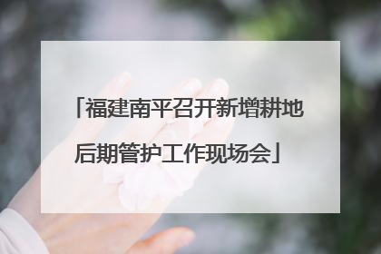 福建南平召开新增耕地后期管护工作现场会