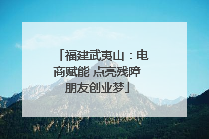 福建武夷山：电商赋能 点亮残障朋友创业梦