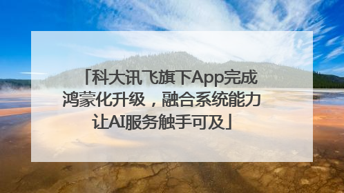 科大讯飞旗下App完成鸿蒙化升级，融合系统能力让AI服务触手可及