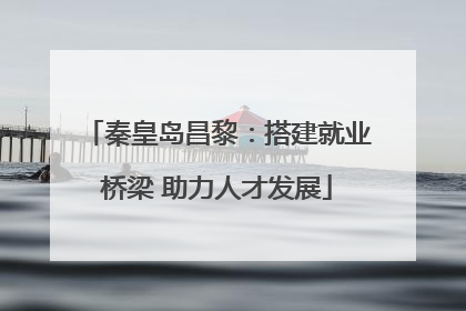 秦皇岛昌黎：搭建就业桥梁 助力人才发展