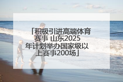 积极引进高端体育赛事 山东2025年计划举办国家级以上赛事200场