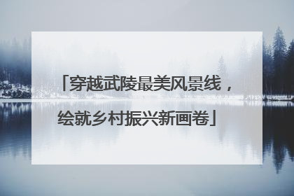 穿越武陵最美风景线，绘就乡村振兴新画卷