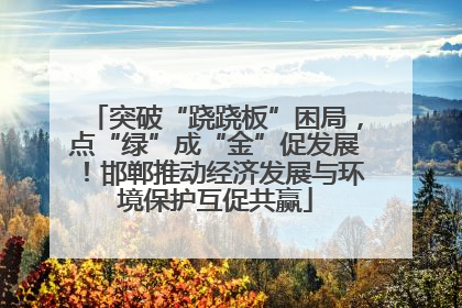 突破“跷跷板”困局，点“绿”成“金”促发展！邯郸推动经济发展与环境保护互促共赢